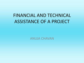FINANCIAL AND TECHNICAL 
ASSISTANCE OF A PROJECT 
ANUJA CHAVAN 
 