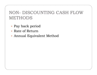 NON- DISCOUNTING CASH FLOW
METHODS
• Pay back period
• Rate of Return
• Annual Equivalent Method• Annual Equivalent Method
 