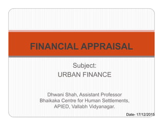 Subject:
FINANCIAL APPRAISAL
Subject:
URBAN FINANCE
Dhwani Shah, Assistant Professor
Bhaikaka Centre for Human Settlements,
APIED, Vallabh Vidyanagar.
Date- 17/12/2015
 