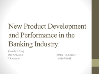 New Product Development
and Performance in the
Banking Industry
Sook-Fun Fong
May-Chiun Lo PUNEET D. SINGH
T. Ramayah 1416FM028
 