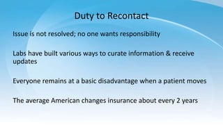 Duty to Recontact
Issue is not resolved; no one wants responsibility
Labs have built various ways to curate information & receive
updates
Everyone remains at a basic disadvantage when a patient moves
The average American changes insurance about every 2 years
 