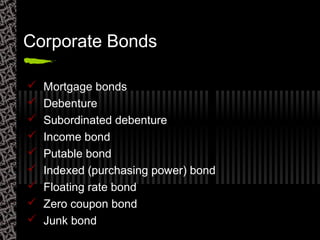 Corporate Bonds
 Mortgage bonds
 Debenture
 Subordinated debenture
 Income bond
 Putable bond
 Indexed (purchasing power) bond
 Floating rate bond
 Zero coupon bond
 Junk bond
 