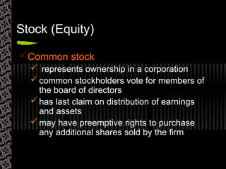 Stock (Equity)
Common stock
 represents ownership in a corporation
 common stockholders vote for members of
the board of directors
 has last claim on distribution of earnings
and assets
 may have preemptive rights to purchase
any additional shares sold by the firm
 