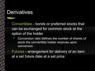 Derivatives
 Convertibles - bonds or preferred stocks that
can be exchanged for common stock at the
option of the holder
 Conversion ratio defines the number of shares of
stock the convertible holder receives upon
conversion
 Futures - arrangement for delivery of an item
at a set future date at a set price
 