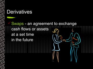 Derivatives
Swaps - an agreement to exchange
cash flows or assets
at a set time
in the future
 
