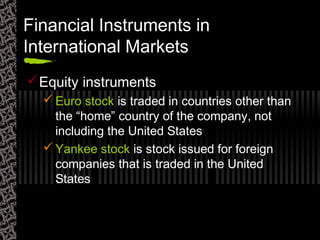 Financial Instruments in
International Markets
Equity instruments
 Euro stock is traded in countries other than
the “home” country of the company, not
including the United States
 Yankee stock is stock issued for foreign
companies that is traded in the United
States
 