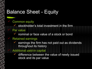 Balance Sheet - Equity
 Common equity
 stockholder’s total investment in the firm
 Par value
 nominal or face value of a stock or bond
 Retained earnings
 earnings the firm has not paid out as dividends
throughout its history
 Additional paid-in capital
 difference between the value of newly issued
stock and its par value
 