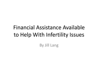 Financial Assistance Available
to Help With Infertility Issues
           By Jill Lang
 