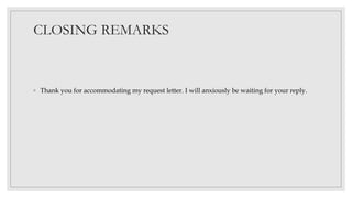 CLOSING REMARKS
◦ Thank you for accommodating my request letter. I will anxiously be waiting for your reply.
 