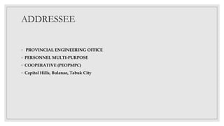 ADDRESSEE
◦ PROVINCIAL ENGINEERING OFFICE
◦ PERSONNEL MULTI-PURPOSE
◦ COOPERATIVE (PEOPMPC)
◦ Capitol Hills, Bulanao, Tabuk City
 