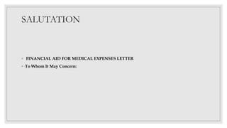 SALUTATION
◦ FINANCIAL AID FOR MEDICAL EXPENSES LETTER
◦ To Whom It May Concern:
 