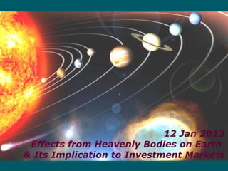 12 Jan 2013
Effects from Heavenly Bodies on Earth
& Its Implication to Investment Markets
 