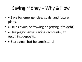 Saving Money – Why & How
• • Save for emergencies, goals, and future
plans.
• • Helps avoid borrowing or getting into debt.
• • Use piggy banks, savings accounts, or
recurring deposits.
• • Start small but be consistent!
 
