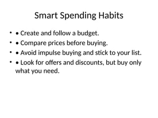 Smart Spending Habits
• • Create and follow a budget.
• • Compare prices before buying.
• • Avoid impulse buying and stick to your list.
• • Look for offers and discounts, but buy only
what you need.
 