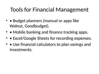 Tools for Financial Management
• • Budget planners (manual or apps like
Walnut, Goodbudget).
• • Mobile banking and finance tracking apps.
• • Excel/Google Sheets for recording expenses.
• • Use financial calculators to plan savings and
investments.
 