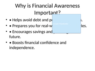 Why is Financial Awareness
Important?
• • Helps avoid debt and poor money habits.
• • Prepares you for real-world responsibilities.
• • Encourages savings and planning for the
future.
• • Boosts financial confidence and
independence.
Graphic Placeholder
 
