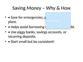 Saving Money – Why & How
• • Save for emergencies, goals, and future
plans.
• • Helps avoid borrowing or getting into debt.
• • Use piggy banks, savings accounts, or
recurring deposits.
• • Start small but be consistent!
Graphic Placeholder
 
