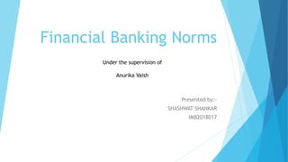 Financial Banking Norms
Presented by:-
SHASHWAT SHANKAR
IMB2018017
Under the supervision of
Anurika Vaish
 