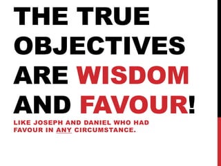 THE TRUE
OBJECTIVES
ARE WISDOM
AND FAVOUR!LIKE JOSEPH AND DANIEL WHO HAD
FAVOUR IN ANY CIRCUMSTANCE.
 