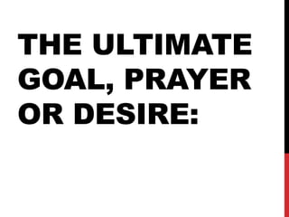 THE ULTIMATE
GOAL, PRAYER
OR DESIRE:
 