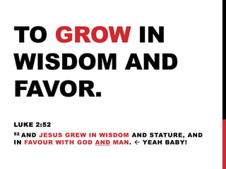 TO GROW IN
WISDOM AND
FAVOR.
LUKE 2:52
52 AND JESUS GREW IN WISDOM AND STATURE, AND
IN FAVOUR WITH GOD AND MAN.  YEAH BABY!
 