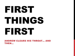 FIRST
THINGS
FIRST
ANDREW CLEARS HIS THROAT… AND
THEN…
 