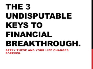 THE 3
UNDISPUTABLE
KEYS TO
FINANCIAL
BREAKTHROUGH.
APPLY THESE AND YOUR LIFE CHANGES
FOREVER.
 