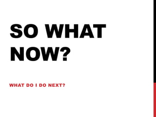 SO WHAT
NOW?
WHAT DO I DO NEXT?
 