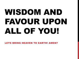 WISDOM AND
FAVOUR UPON
ALL OF YOU!
LETS BRING HEAVEN TO EARTH! AMEN?
 