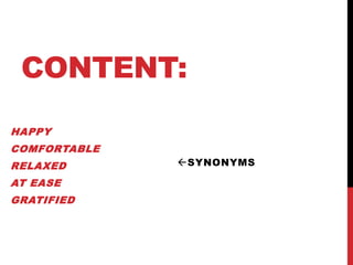 CONTENT:
HAPPY
COMFORTABLE
RELAXED
AT EASE
GRATIFIED
SYNONYMS
 
