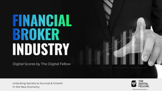 FINANCIAL
BROKER
INDUSTRY
Digital Scores by The Digital Fellow
Unlocking Secrets to Survival & Growth
in the New Economy
 