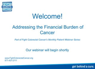 Welcome!
       Addressing the Financial Burden of
                    Cancer
          Part of Fight Colorectal Cancer’s Monthly Patient Webinar Series



                     Our webinar will begin shortly

www.FightColorectalCancer.org
877-427-2111
 