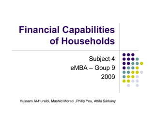Financial Capabilities
      of Households
                                    Subject 4
                               eMBA – Goup 9
                                        2009


Hussam Al-Hureibi, Mashid Moradi ,Philip You, Attila Sárkány
 