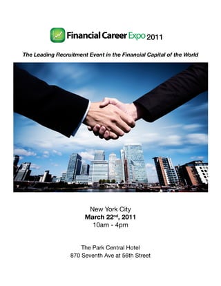 2011

The Leading Recruitment Event in the Financial Capital of the World




                        New York City
                       March 22nd, 2011
                         10am - 4pm


                      The Park Central Hotel
                  870 Seventh Ave at 56th Street
 