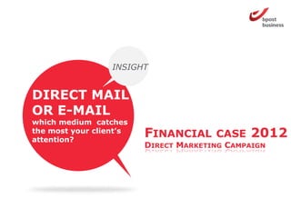 INSIGHT


DIRECT MAIL
OR E-MAIL
which medium catches
the most your client’s
attention?
                         FINANCIAL     CASE   2012
                         DIRECT MARKETING CAMPAIGN
 