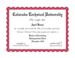 Colorado Technical University
                     This certifies that
                         April Bunje
has successfully demonstrated the skills and knowledge required for
   Colorado Technical University's professional certificate in
                     Basics of Accounting
                     Undergraduate Level
                       November 2008
 