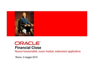 <Insert Picture Here>




Financial Close
Nuove funzionalità, nuovi moduli, estensioni applicative

Roma, 3 maggio 2010
 