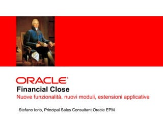 <Insert Picture Here>




Financial Close
Nuove funzionalità, nuovi moduli, estensioni applicative

Stefano Iorio, Principal Sales Consultant Oracle EPM
 