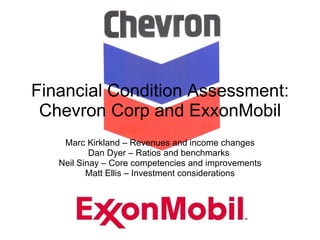 Financial Condition Assessment: Chevron Corp and ExxonMobil Marc Kirkland – Revenues and income changes Dan Dyer – Ratios and benchmarks  Neil Sinay – Core competencies and improvements Matt Ellis – Investment considerations 