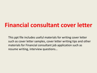 Financial consultant cover letter
This ppt file includes useful materials for writing cover letter
such as cover letter samples, cover letter writing tips and other
materials for Financial consultant job application such as
resume writing, interview questions…

 