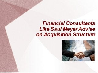 Financial Consultants
Like Saul Meyer Advise
on Acquisition Structure
 