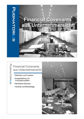 Financial Covenants
         aus Unternehmersicht




Financial Covenants
aus Unternehmersicht
• Definition und Funktion
• Ausgestaltung von
 Finanzkennzahlen
• Rechtliche Grenzen
• Verstoß und Rechtsfolge
 