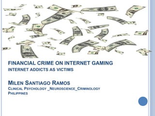 FINANCIAL CRIME ON INTERNET GAMING
INTERNET ADDICTS AS VICTIMS
MILEN SANTIAGO RAMOS
CLINICAL PSYCHOLOGY _NEUROSCIENCE_CRIMINOLOGY
PHILIPPINES
 