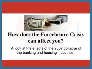 How does the Foreclosure Crisis
       can affect you?
 A look at the effects of the 2007 collapse of
     the banking and housing industries.
 