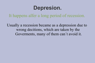 Depresion.
 It happens alfer a long period of recession.

Usually a recession became as a depression due to
     wrong decitions, which are taken by the
    Goverments, many of them can´t avoid it.
 