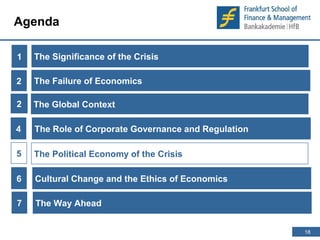 18 
18 
Agenda 
1 
The Significance of the Crisis 
2 The Global Context 
The Political Economy of the Crisis 
2 
The Role of Corporate Governance and Regulation 
5 
The Failure of Economics 
4 
6 Cultural Change and the Ethics of Economics 
7 The Way Ahead 
 