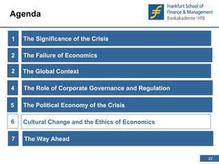 22 
22 
Agenda 
1 
The Significance of the Crisis 
2 The Global Context 
Cultural Change and the Ethics of Economics 
2 
The Role of Corporate Governance and Regulation 
6 
The Failure of Economics 
4 
5 The Political Economy of the Crisis 
7 The Way Ahead 
 