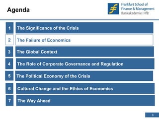 6 
6 
Agenda 
1 
The Significance of the Crisis 
The Failure of Economics 
3 
The Global Context 
The Role of Corporate Governance and Regulation 
2 
4 
The Political 5 Economy of the Crisis 
6 Cultural Change and the Ethics of Economics 
7 The Way Ahead 
 