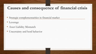 Causes and consequence of financial crisis
• Strategic complementarities in financial market
• Leverage
• Asset Liability Mismatch
• Uncertainty and herd behavior
 