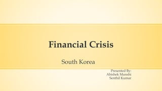 Financial Crisis 
South Korea 
Presented By: 
Abishek Munshi 
Senthil Kumar 
 